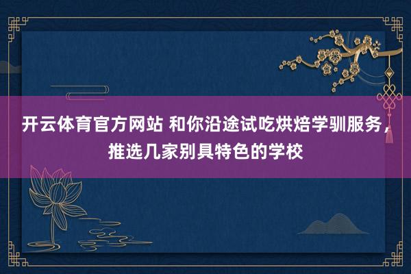 开云体育官方网站 和你沿途试吃烘焙学驯服务，推选几家别具特色的学校