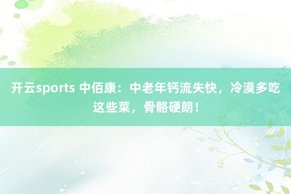 开云sports 中佰康：中老年钙流失快，冷漠多吃这些菜，骨骼硬朗！