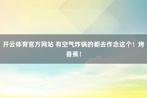 开云体育官方网站 有空气炸锅的都去作念这个！烤香蕉！