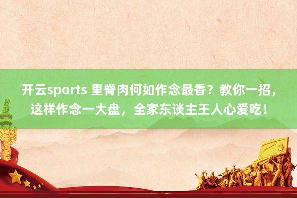 开云sports 里脊肉何如作念最香？教你一招，这样作念一大盘，全家东谈主王人心爱吃！