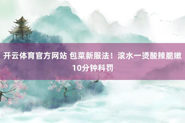 开云体育官方网站 包菜新服法！滚水一烫酸辣脆嫩10分钟科罚