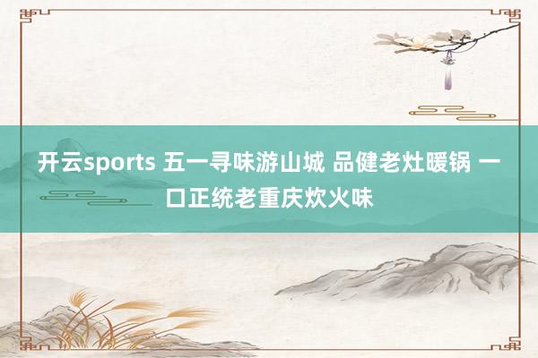 开云sports 五一寻味游山城 品健老灶暖锅 一口正统老重庆炊火味