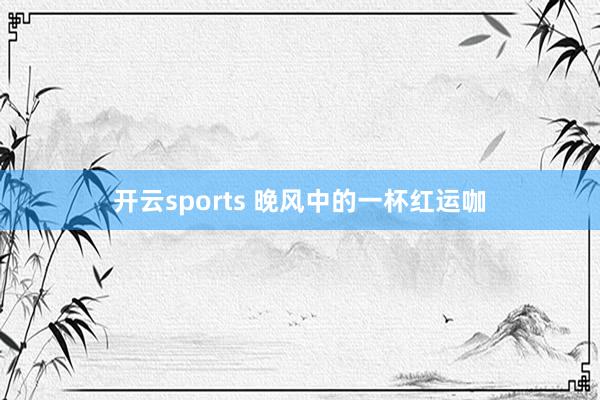 开云sports 晚风中的一杯红运咖