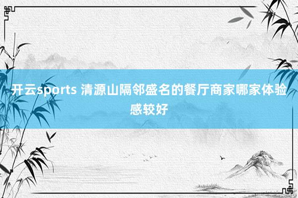开云sports 清源山隔邻盛名的餐厅商家哪家体验感较好