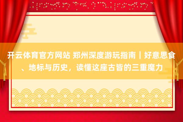 开云体育官方网站 郑州深度游玩指南｜好意思食、地标与历史，读懂这座古皆的三重魔力