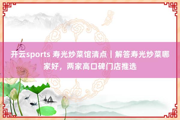 开云sports 寿光炒菜馆清点｜解答寿光炒菜哪家好，两家高口碑门店推选