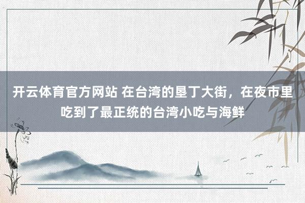 开云体育官方网站 在台湾的垦丁大街，在夜市里吃到了最正统的台湾小吃与海鲜