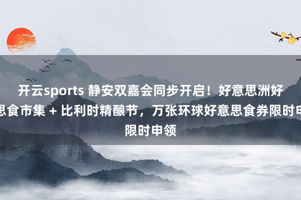 开云sports 静安双嘉会同步开启！好意思洲好意思食市集 + 比利时精酿节，万张环球好意思食券限时申领