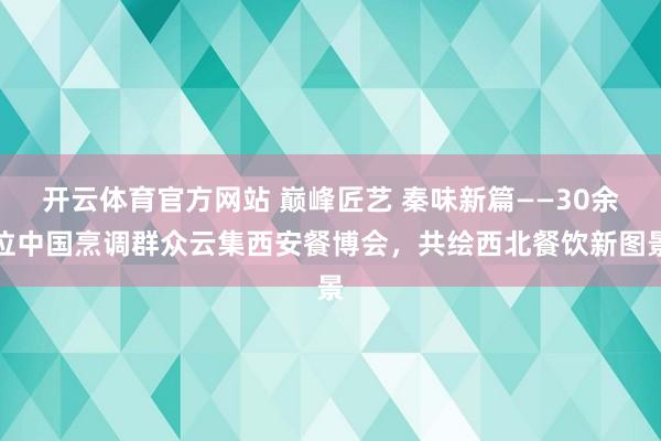 开云体育官方网站 巅峰匠艺 秦味新篇——30余位中国烹调群众云集西安餐博会，共绘西北餐饮新图景