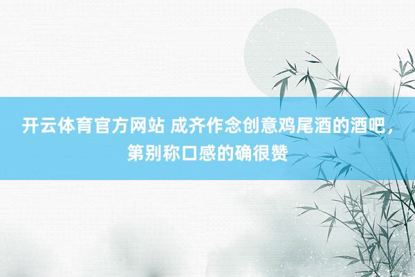 开云体育官方网站 成齐作念创意鸡尾酒的酒吧，第别称口感的确很赞