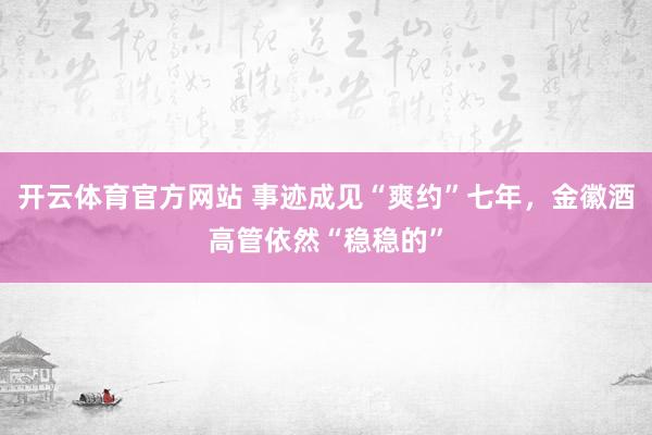 开云体育官方网站 事迹成见“爽约”七年，金徽酒高管依然“稳稳的”