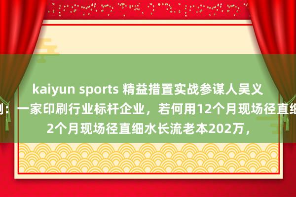 kaiyun sports 精益措置实战参谋人吴义田诚恳磋议引导案例：一家印刷行业标杆企业，若何用12个月现场径直细水长流老本202万，