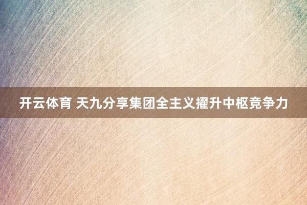 开云体育 天九分享集团全主义擢升中枢竞争力