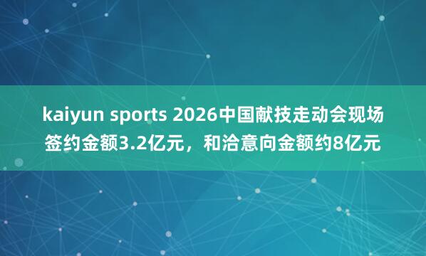 kaiyun sports 2026中国献技走动会现场签约金额3.2亿元，和洽意向金额约8亿元