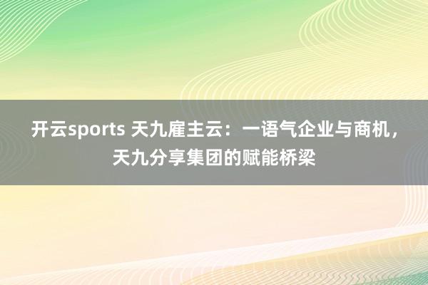 开云sports 天九雇主云：一语气企业与商机，天九分享集团的赋能桥梁