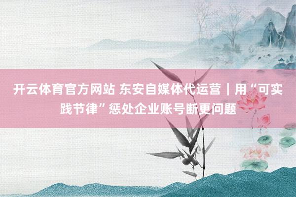 开云体育官方网站 东安自媒体代运营｜用“可实践节律”惩处企业账号断更问题