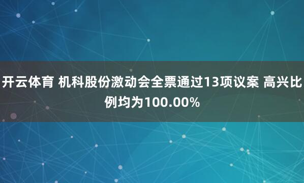 开云体育 机科股份激动会全票通过13项议案 高兴比例均为100.00%