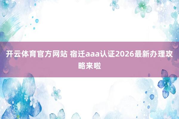 开云体育官方网站 宿迁aaa认证2026最新办理攻略来啦