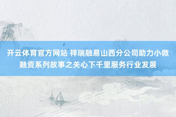 开云体育官方网站 祥瑞融易山西分公司助力小微融资系列故事之关心下千里服务行业发展