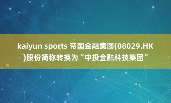kaiyun sports 帝国金融集团(08029.HK)股份简称转换为“中投金融科技集团”