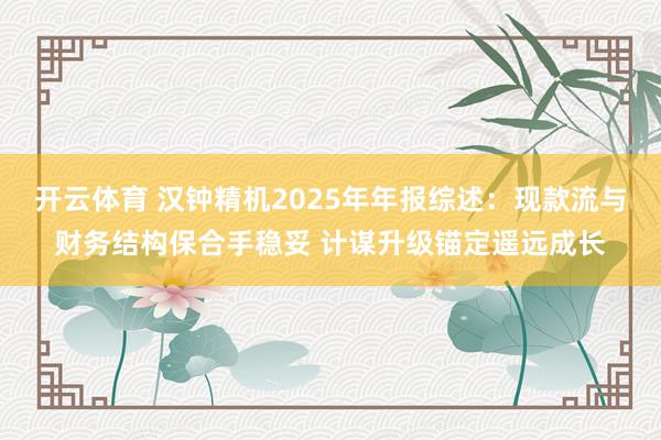 开云体育 汉钟精机2025年年报综述：现款流与财务结构保合手稳妥 计谋升级锚定遥远成长