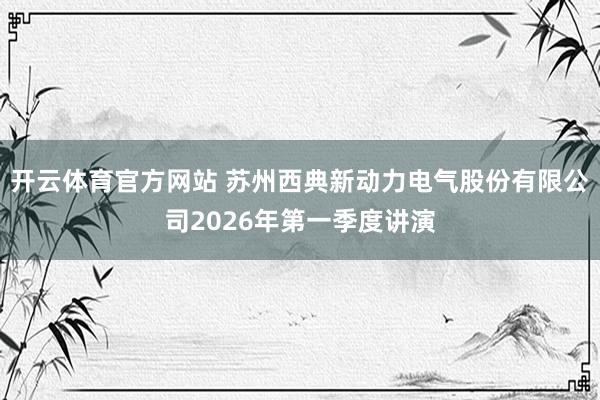 开云体育官方网站 苏州西典新动力电气股份有限公司2026年第一季度讲演