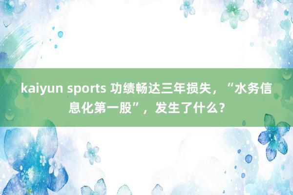 kaiyun sports 功绩畅达三年损失，“水务信息化第一股”，发生了什么？