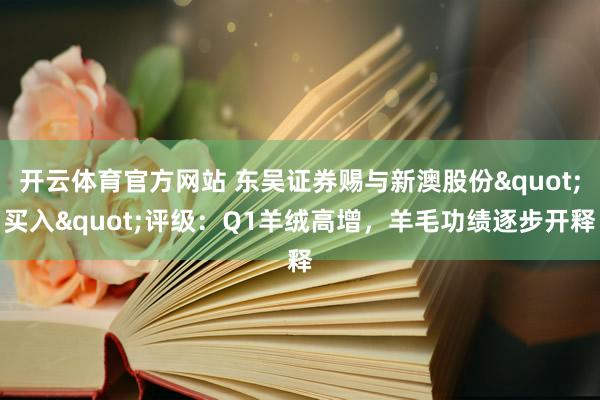 开云体育官方网站 东吴证券赐与新澳股份"买入"评级：Q1羊绒高增，羊毛功绩逐步开释