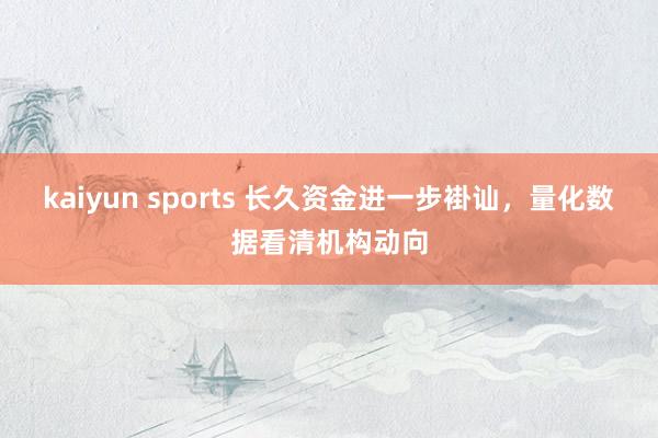 kaiyun sports 长久资金进一步褂讪，量化数据看清机构动向