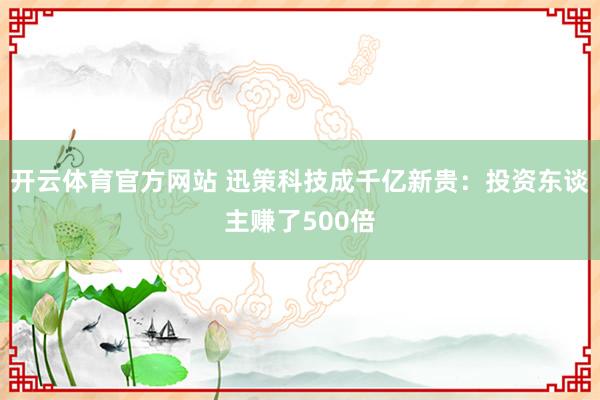 开云体育官方网站 迅策科技成千亿新贵：投资东谈主赚了500倍