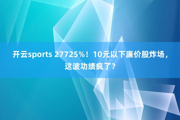 开云sports 27725%！10元以下廉价股炸场，这波功绩疯了？
