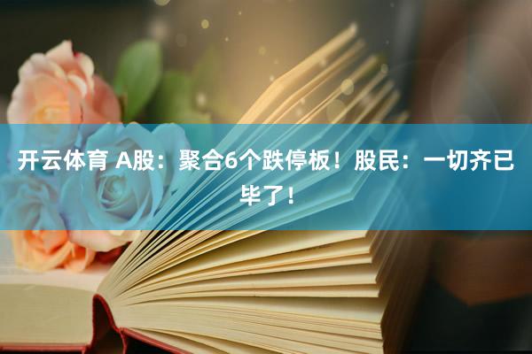 开云体育 A股：聚合6个跌停板！股民：一切齐已毕了！