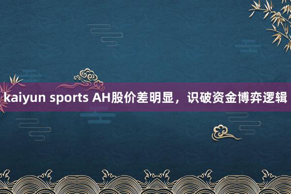 kaiyun sports AH股价差明显，识破资金博弈逻辑