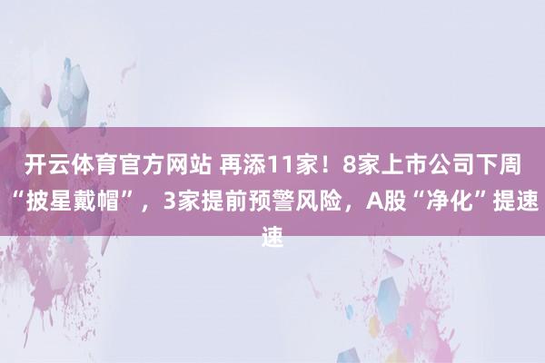 开云体育官方网站 再添11家！8家上市公司下周“披星戴帽”，3家提前预警风险，A股“净化”提速
