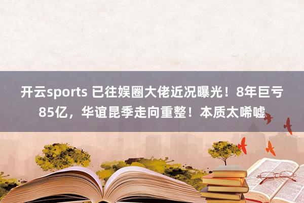 开云sports 已往娱圈大佬近况曝光！8年巨亏85亿，华谊昆季走向重整！本质太唏嘘