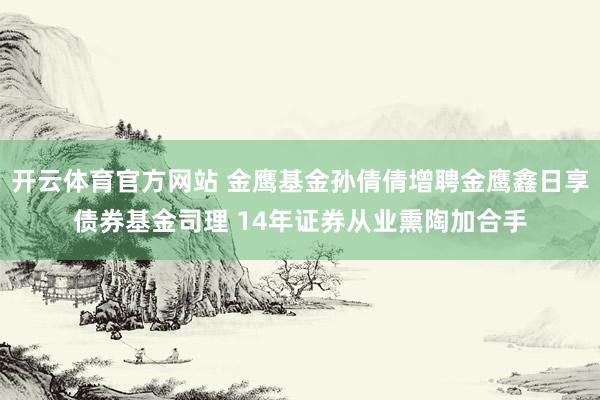 开云体育官方网站 金鹰基金孙倩倩增聘金鹰鑫日享债券基金司理 14年证券从业熏陶加合手