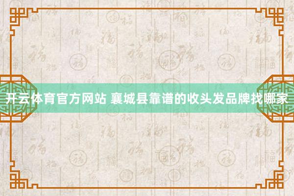 开云体育官方网站 襄城县靠谱的收头发品牌找哪家