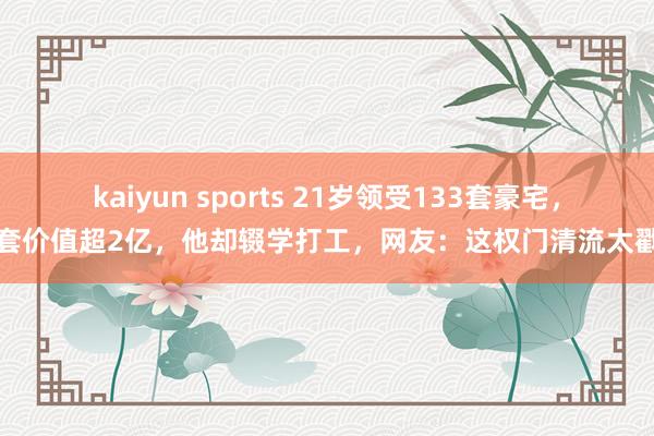 kaiyun sports 21岁领受133套豪宅，每套价值超2亿，他却辍学打工，网友：这权门清流太戳我