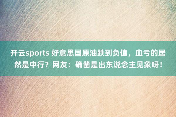 开云sports 好意思国原油跌到负值，血亏的居然是中行？网友：确凿是出东说念主见象呀！