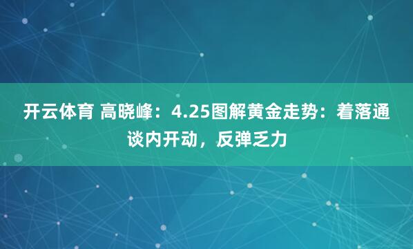 开云体育 高晓峰：4.25图解黄金走势：着落通谈内开动，反弹乏力