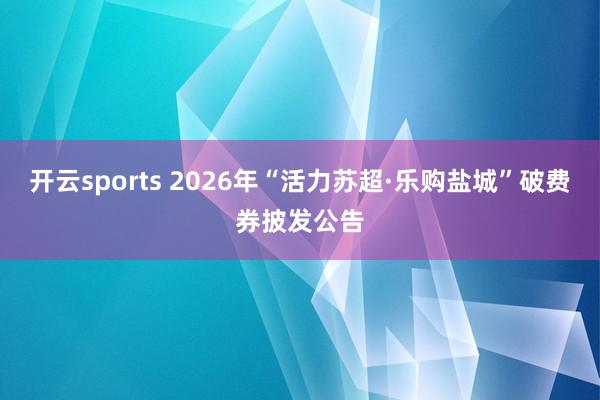 开云sports 2026年“活力苏超·乐购盐城”破费券披发公告