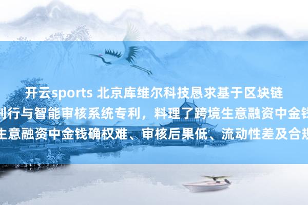 开云sports 北京库维尔科技恳求基于区块链的出口应收账款数字金钱刊行与智能审核系统专利，料理了跨境生意融资中金钱确权难、审核后果低、流动性差及合规挑战的问题