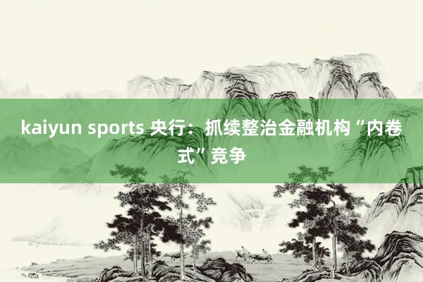 kaiyun sports 央行：抓续整治金融机构“内卷式”竞争