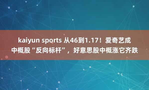 kaiyun sports 从46到1.17！爱奇艺成中概股“反向标杆”，好意思股中概涨它齐跌