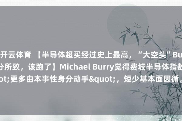 开云体育 【半导体超买经过史上最高，“大空头”Burry告戒：本事性身分所致，该跑了】Michael Burry觉得费城半导体指数连涨18日的行情"更多由本事性身分动手"，短少基本面因循。他暗示：”如若他执有半导体股多头头寸，目下会遴荐卖出。”