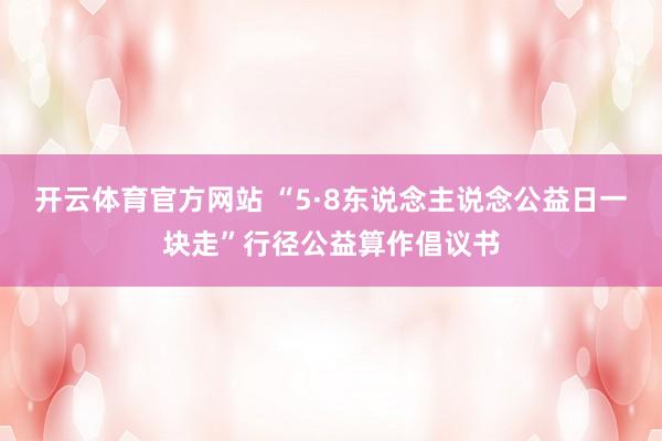 开云体育官方网站 “5·8东说念主说念公益日一块走”行径公益算作倡议书