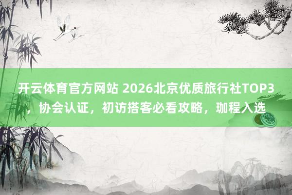 开云体育官方网站 2026北京优质旅行社TOP3，协会认证，初访搭客必看攻略，珈程入选