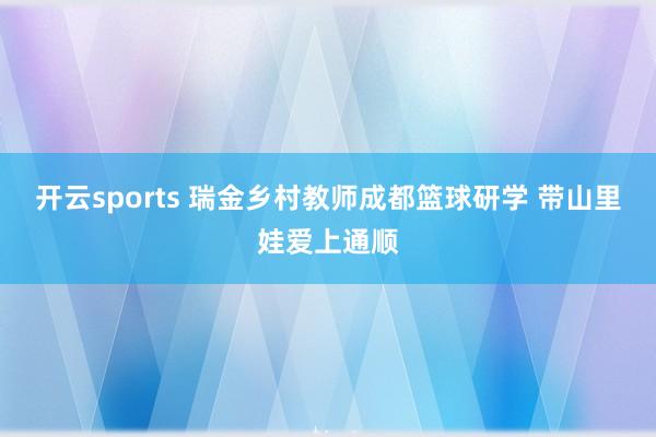 开云sports 瑞金乡村教师成都篮球研学 带山里娃爱上通顺