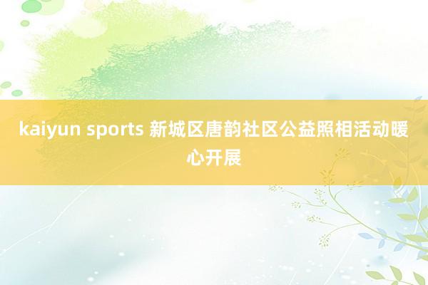kaiyun sports 新城区唐韵社区公益照相活动暖心开展