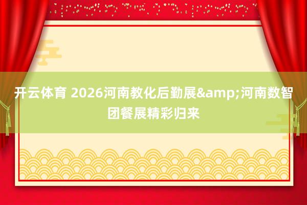 开云体育 2026河南教化后勤展&河南数智团餐展精彩归来